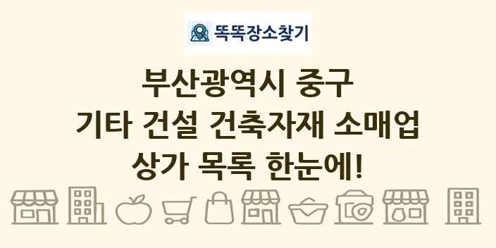부산광역시 중구 기타 건설 건축자재 소매업 상가 목록 및 정보