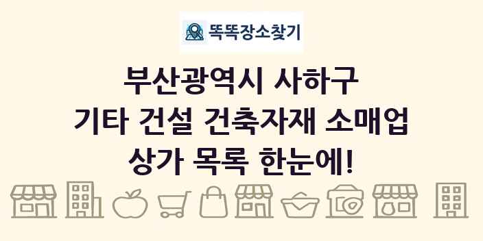 부산광역시 사하구 기타 건설 건축자재 소매업 상가 목록 및 정보