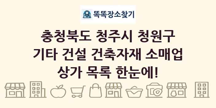 충청북도 청주시 청원구 기타 건설 건축자재 소매업 상가 목록 및 정보