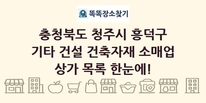 충청북도 청주시 흥덕구 기타 건설 건축자재 소매업 상가 목록 및 정보