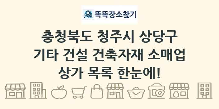 충청북도 청주시 상당구 기타 건설 건축자재 소매업 상가 목록 및 정보