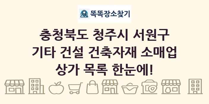 충청북도 청주시 서원구 기타 건설 건축자재 소매업 상가 목록 및 정보
