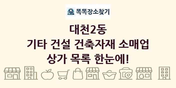 대천2동 기타 건설 건축자재 소매업 상가 목록 및 정보