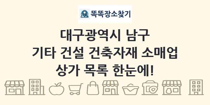 대구광역시 남구 기타 건설 건축자재 소매업 상가 목록 및 정보