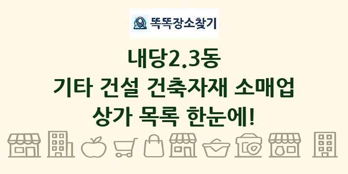 내당2.3동 기타 건설 건축자재 소매업 상가 목록 및 정보