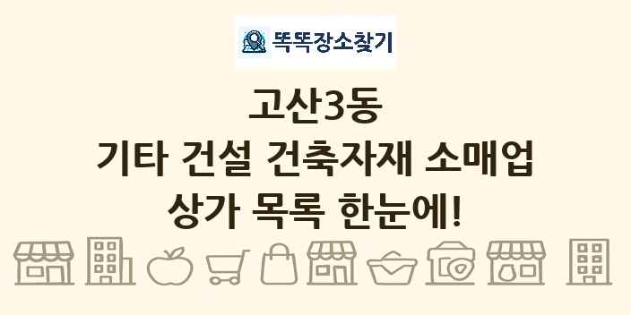 고산3동 기타 건설 건축자재 소매업 상가 목록 및 정보