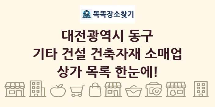 대전광역시 동구 기타 건설 건축자재 소매업 상가 목록 및 정보