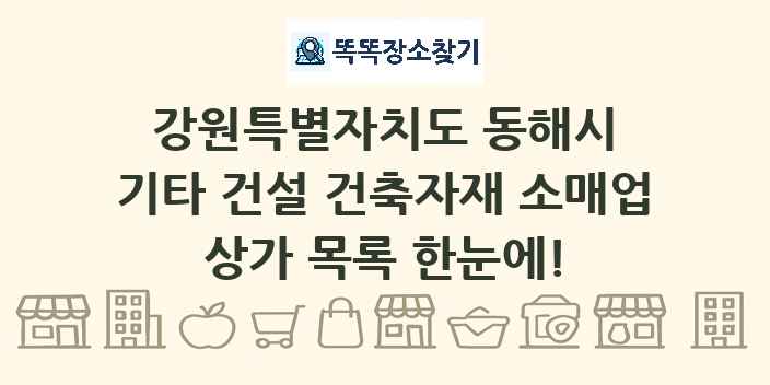 강원특별자치도 동해시 기타 건설 건축자재 소매업 상가 목록 및 정보