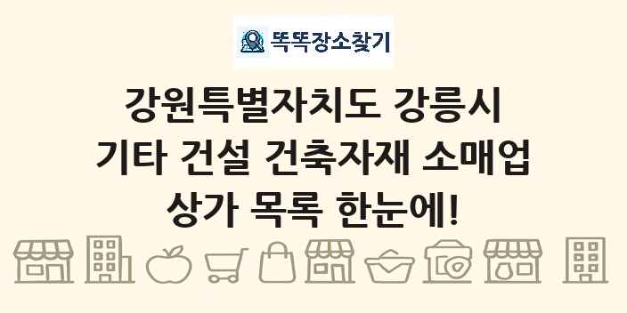 강원특별자치도 강릉시 기타 건설 건축자재 소매업 상가 목록 및 정보