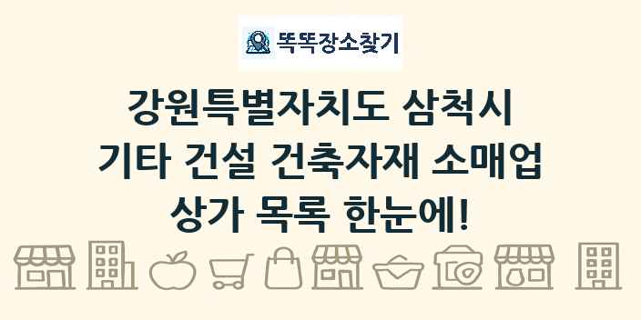 강원특별자치도 삼척시 기타 건설 건축자재 소매업 상가 목록 및 정보