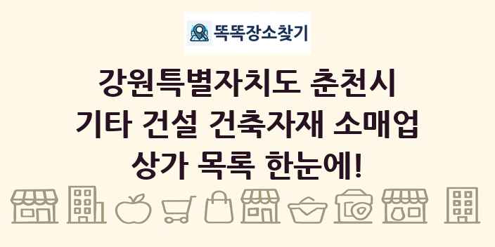 강원특별자치도 춘천시 기타 건설 건축자재 소매업 상가 목록 및 정보