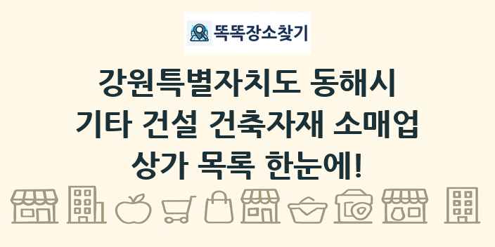 강원특별자치도 동해시 기타 건설 건축자재 소매업 상가 목록 및 정보