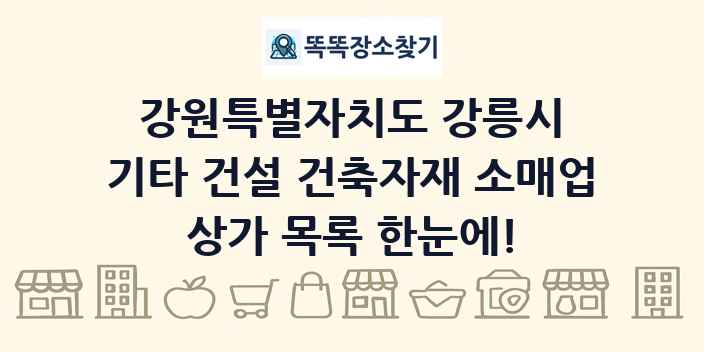 강원특별자치도 강릉시 기타 건설 건축자재 소매업 상가 목록 및 정보