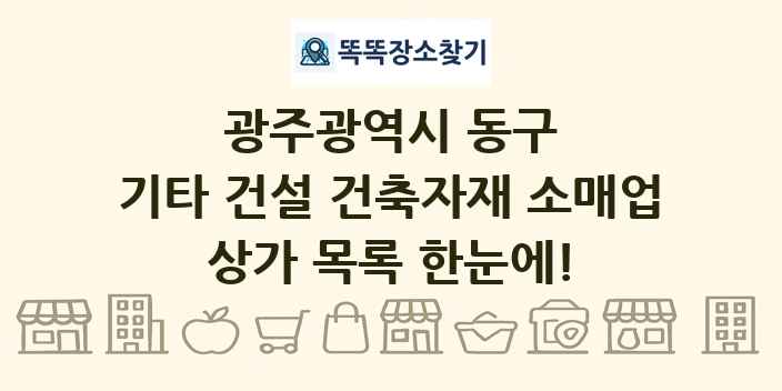 광주광역시 동구 기타 건설 건축자재 소매업 상가 목록 및 정보