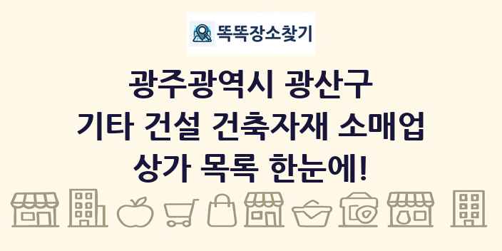 광주광역시 광산구 기타 건설 건축자재 소매업 상가 목록 및 정보