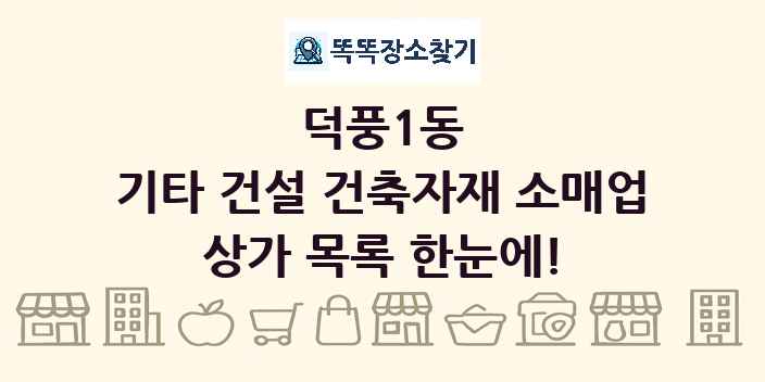 덕풍1동 기타 건설 건축자재 소매업 상가 목록 및 정보