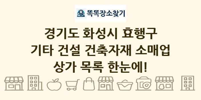경기도 화성시 효행구 기타 건설 건축자재 소매업 상가 목록 및 정보