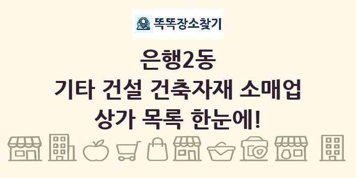 은행2동 기타 건설 건축자재 소매업 상가 목록 및 정보