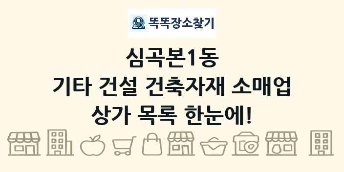 심곡본1동 기타 건설 건축자재 소매업 상가 목록 및 정보