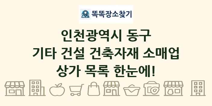 인천광역시 동구 기타 건설 건축자재 소매업 상가 목록 및 정보
