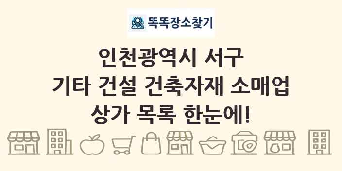 인천광역시 서구 기타 건설 건축자재 소매업 상가 목록 및 정보