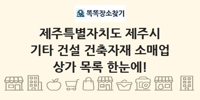 제주특별자치도 제주시 기타 건설 건축자재 소매업 상가 목록 및 정보