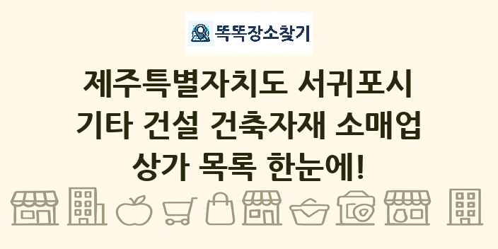 제주특별자치도 서귀포시 기타 건설 건축자재 소매업 상가 목록 및 정보