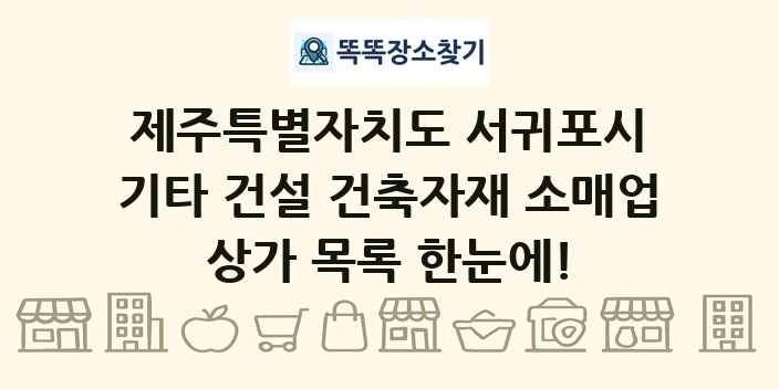 제주특별자치도 서귀포시 기타 건설 건축자재 소매업 상가 목록 및 정보