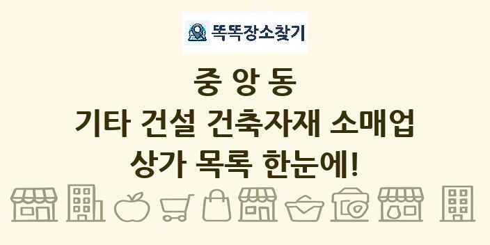 중앙동 기타 건설 건축자재 소매업 상가 목록 및 정보