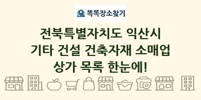 전북특별자치도 익산시 기타 건설 건축자재 소매업 상가 목록 및 정보