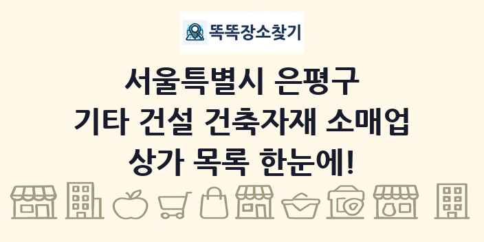 서울특별시 은평구 기타 건설 건축자재 소매업 상가 목록 및 정보