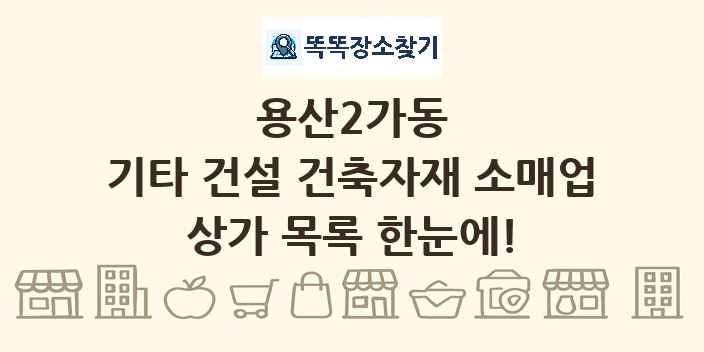 용산2가동 기타 건설 건축자재 소매업 상가 목록 및 정보