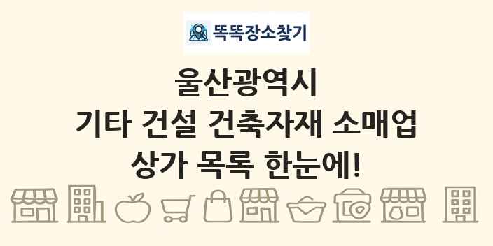 울산광역시 기타 건설 건축자재 소매업 상가 목록 및 정보