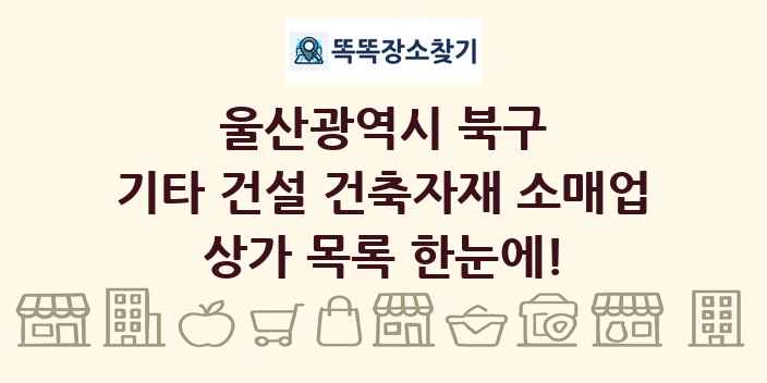 울산광역시 북구 기타 건설 건축자재 소매업 상가 목록 및 정보