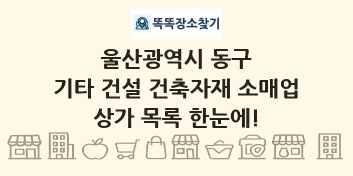 울산광역시 동구 기타 건설 건축자재 소매업 상가 목록 및 정보