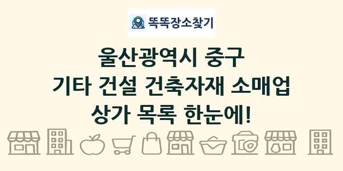 울산광역시 중구 기타 건설 건축자재 소매업 상가 목록 및 정보