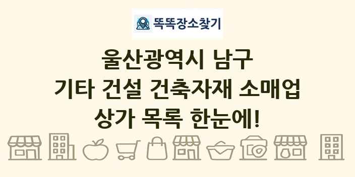 울산광역시 남구 기타 건설 건축자재 소매업 상가 목록 및 정보