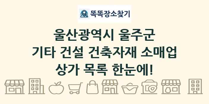 울산광역시 울주군 기타 건설 건축자재 소매업 상가 목록 및 정보