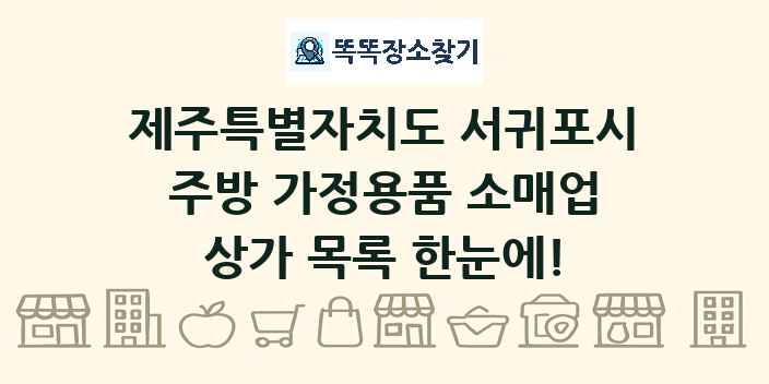 제주특별자치도 서귀포시 주방 가정용품 소매업 상가 목록 및 정보