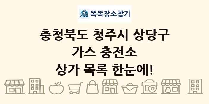 충청북도 청주시 상당구 가스 충전소 상가 목록 및 정보