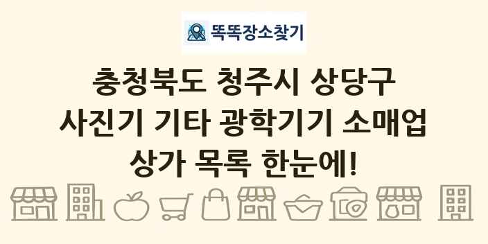 충청북도 청주시 상당구 사진기 기타 광학기기 소매업 상가 목록 및 정보