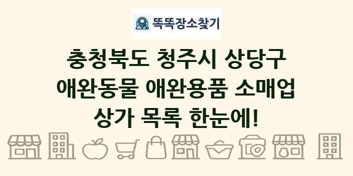 충청북도 청주시 상당구 애완동물 애완용품 소매업 상가 목록 및 정보