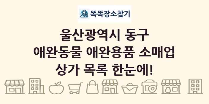 울산광역시 동구 애완동물 애완용품 소매업 상가 목록 및 정보