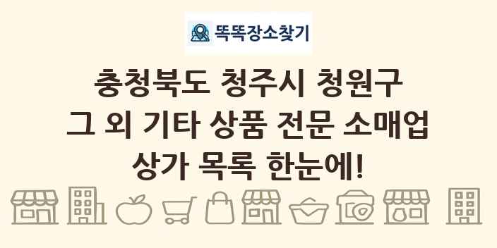 충청북도 청주시 청원구 그 외 기타 상품 전문 소매업 상가 목록 및 정보