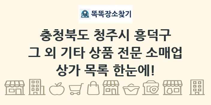 충청북도 청주시 흥덕구 그 외 기타 상품 전문 소매업 상가 목록 및 정보