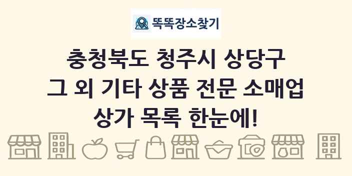 충청북도 청주시 상당구 그 외 기타 상품 전문 소매업 상가 목록 및 정보