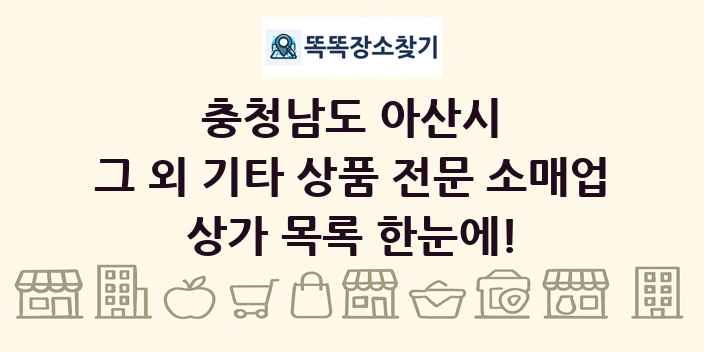 충청남도 아산시 그 외 기타 상품 전문 소매업 상가 목록 및 정보
