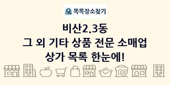 비산2.3동 그 외 기타 상품 전문 소매업 상가 목록 및 정보