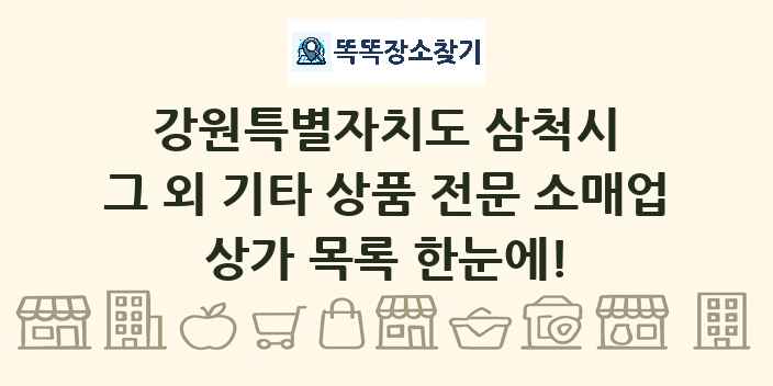 강원특별자치도 삼척시 그 외 기타 상품 전문 소매업 상가 목록 및 정보