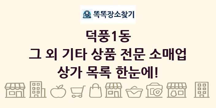 덕풍1동 그 외 기타 상품 전문 소매업 상가 목록 및 정보